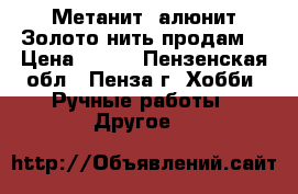 Метанит (алюнит)Золото нить продам  › Цена ­ 500 - Пензенская обл., Пенза г. Хобби. Ручные работы » Другое   